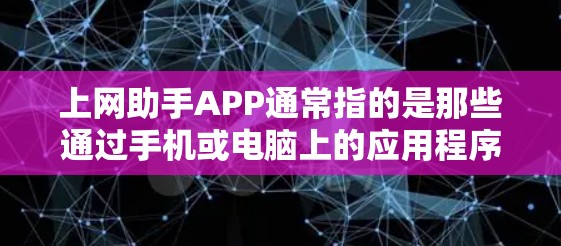 上网助手APP通常指的是那些通过手机或电脑上的应用程序（APP）提供上网服务的设备。这些APP通常提供多种功能，包括上网、搜索、支付、娱乐等。以下是一些常见的上网助手APP及其功能