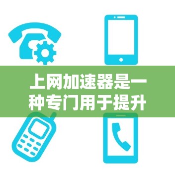 上网加速器是一种专门用于提升网站下载和上传速度的工具，根据需求选择不同的加速器类型，调整设置和参数以优化下载和上传效果。以下是关于如何使用和选择合适的上网加速器的详细指南