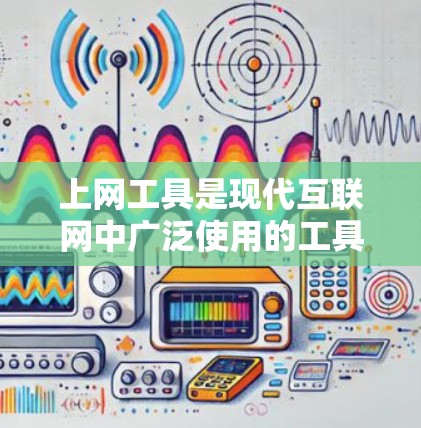上网工具是现代互联网中广泛使用的工具，它们涵盖了多种功能和类别，帮助人们高效地获取、管理、创作和分享信息。以下是对这些工具的详细介绍
