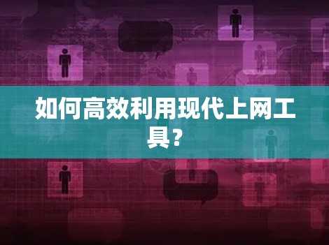 如何高效利用现代上网工具？