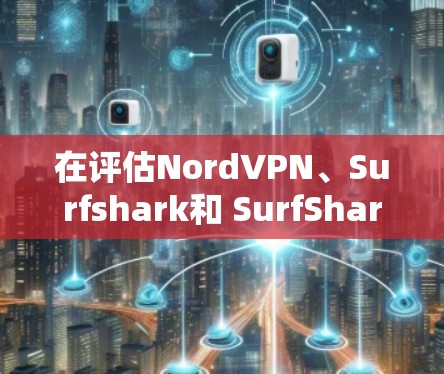 在评估NordVPN、Surfshark和 SurfShare这三个VPN时，我将从安全性、隐私、价格、界面、用户评价以及用户群体三个方面进行综合分析