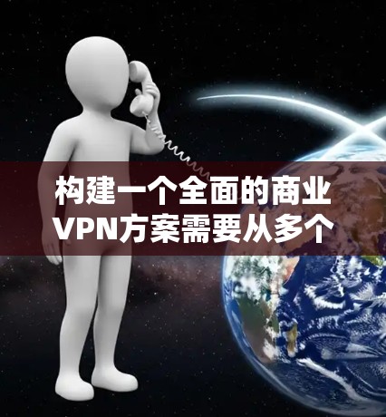 构建一个全面的商业VPN方案需要从多个方面入手，确保在用户未授权的情况下，有效地保护网络环境和用户数据。以下是一个结构化的方案建议