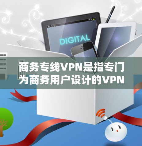 商务专线VPN是指专门为商务用户设计的VPN服务，旨在提供安全、便捷的网络连接，帮助用户进行视频会议、文件传输、在线支付等商务相关操作。以下是一些推荐的商务专线VPN推荐