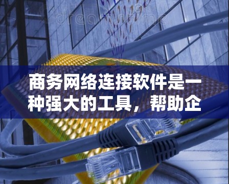 商务网络连接软件是一种强大的工具，帮助企业在全球范围内高效协作和业务拓展。以下是关于商务网络连接软件的详细分析