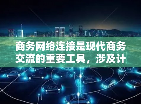 商务网络连接是现代商务交流的重要工具，涉及计算机网络、短信网络、电话网络、互联网等多种网络类型。以下是对商务网络连接的详细理解和步骤