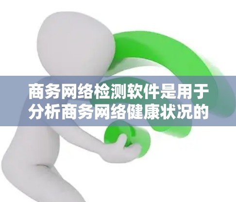 商务网络检测软件是用于分析商务网络健康状况的工具，帮助企业在网络管理中发现和解决潜在问题。以下是对这些软件的详细介绍