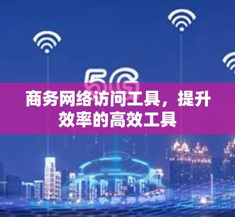 商务网络访问工具，提升效率的高效工具