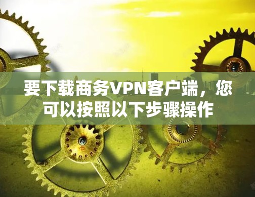 要下载商务VPN客户端，您可以按照以下步骤操作