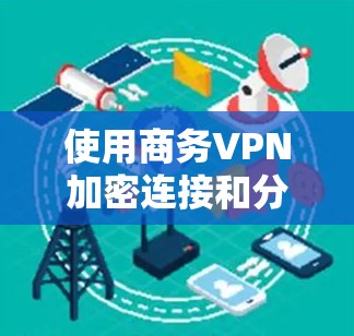 使用商务VPN加密连接和分析访问功能是保护用户数据安全的重要步骤。以下是对这一过程的详细分析和总结