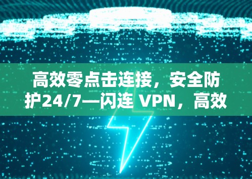 高效零点击连接，安全防护24/7—闪连 VPN，高效安全，零点击连接，24/7网络保护