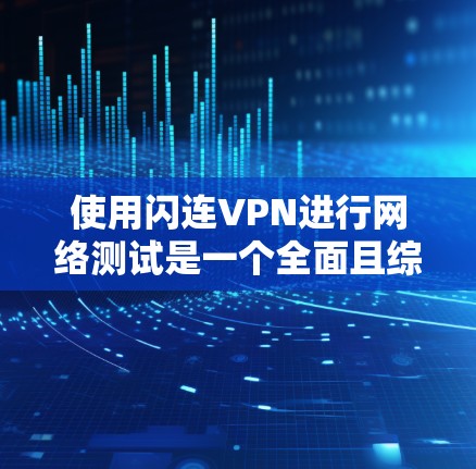 使用闪连VPN进行网络测试是一个全面且综合性的决策过程，以下是详细的步骤和信息