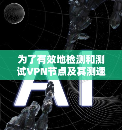 为了有效地检测和测试VPN节点及其测速，可以按照以下步骤进行操作