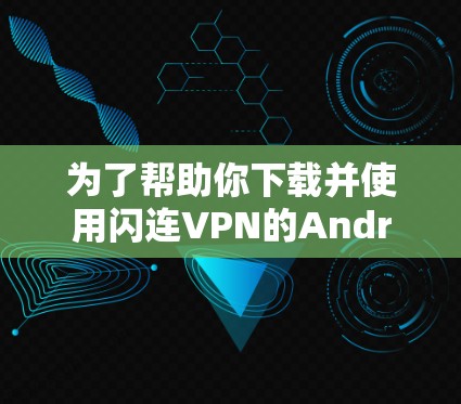 为了帮助你下载并使用闪连VPN的Android版，我将提供一些步骤和建议