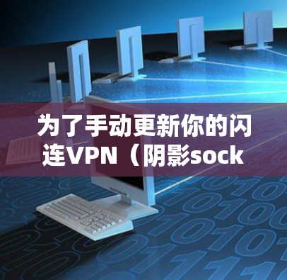 为了手动更新你的闪连VPN（阴影socks）以下是一个有条理的步骤指南，帮助你顺利进行更新