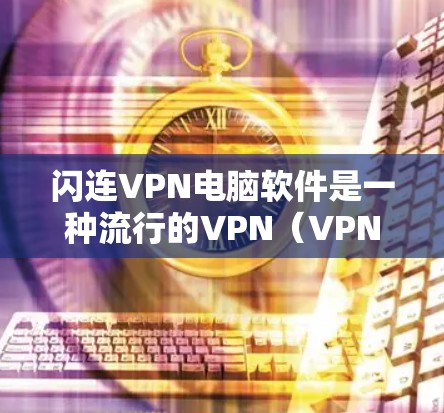闪连VPN电脑软件是一种流行的VPN（VPN是用于保护用户数据和网络安全的软件）工具，主要面向用户提供数据保护、网络访问控制和隐私保护等功能。以下是关于闪连VPN电脑软件的详细介绍
