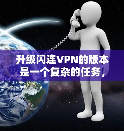 升级闪连VPN的版本是一个复杂的任务，需要综合考虑多个因素。以下是一步步的建议