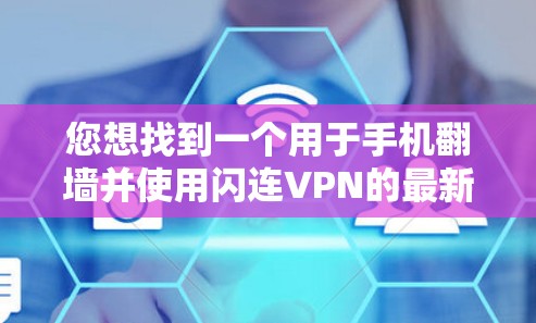 您想找到一个用于手机翻墙并使用闪连VPN的最新安卓版本，以下是详细的解决方案和推荐