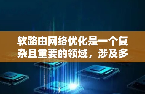 软路由网络优化是一个复杂且重要的领域，涉及多个方面和步骤，以下是对软路由网络优化的详细总结