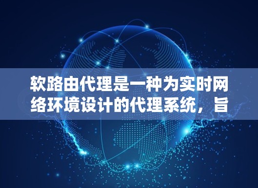 软路由代理是一种为实时网络环境设计的代理系统，旨在适应网络环境的动态变化。以下是对其工作原理和应用场景的详细分析