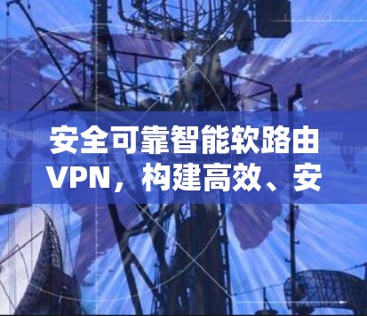 安全可靠智能软路由VPN，构建高效、安全的网络防护体系