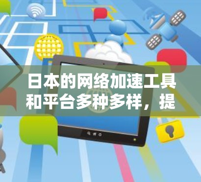 日本的网络加速工具和平台多种多样，提供了多种方式让用户让网站更快加载。以下是一些常见的日本网络加速工具和平台