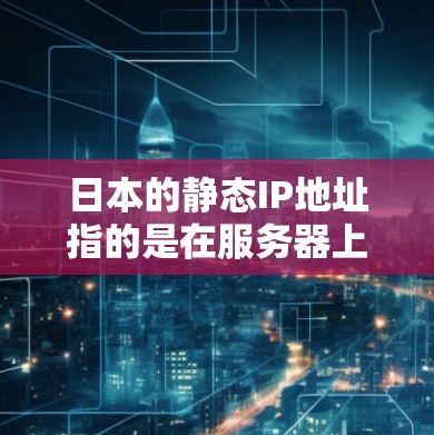 日本的静态IP地址指的是在服务器上存储的固定IP地址。这些IP地址通常用于管理服务器上的资源，如虚拟化服务器、存储数据库、处理访问控制等。以下是关于如何设置和管理日本静态IP地址的一些关键点