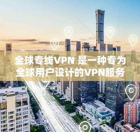全球专线VPN 是一种专为全球用户设计的VPN服务，旨在提供快速、稳定的网络连接，适用于全球范围内的用户和企业需求。以下是对该术语的详细介绍