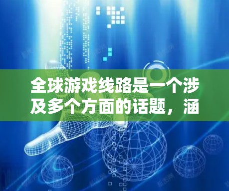 全球游戏线路是一个涉及多个方面的话题，涵盖了游戏平台、活动类型、运营形式以及市场的详细情况。以下是一些关键点，帮助你理解全球游戏线路