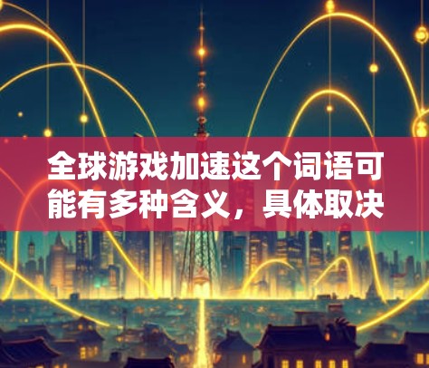 全球游戏加速这个词语可能有多种含义，具体取决于上下文。以下是一些可能的解释