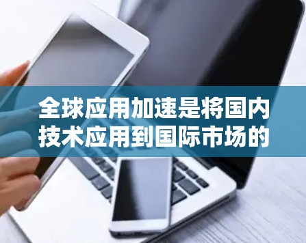全球应用加速是将国内技术应用到国际市场的技术扩散过程，旨在通过加速技术的部署和使用，提升技术的全球影响力和应用覆盖。以下是对这一主题的详细分析