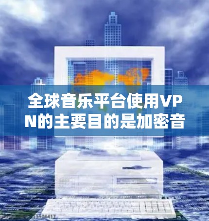全球音乐平台使用VPN的主要目的是加密音乐内容，保护用户隐私，防止被偷听。以下是详细的总结