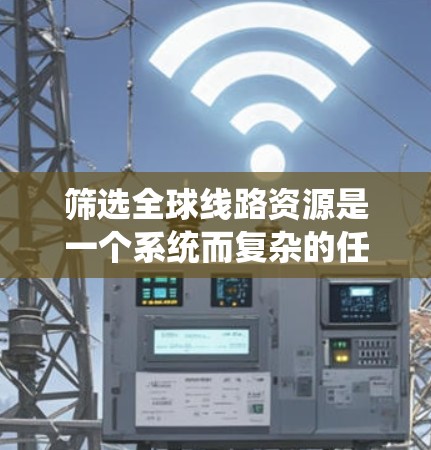 筛选全球线路资源是一个系统而复杂的任务，需要综合考虑地理位置、历史经济、基础设施、市场法规、技术发展、跨国际比较以及资源生命周期等多个方面。以下是一些具体的技巧和步骤，帮助您有效筛选线路资源