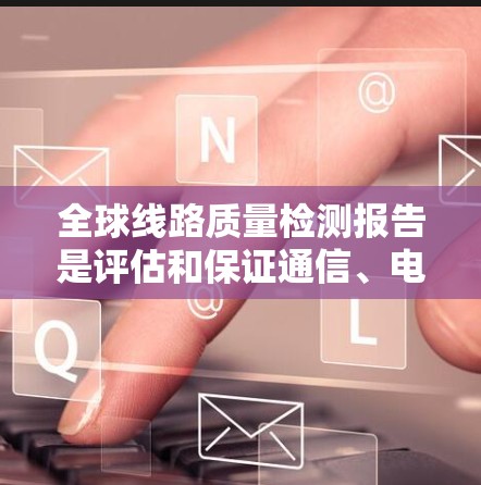 全球线路质量检测报告是评估和保证通信、电力、地铁等基础设施质量和性能的重要工具。以下是一般性的报告结构和内容，适用于全球范围内的线路质量检测