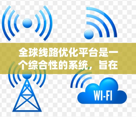 全球线路优化平台是一个综合性的系统，旨在优化全球范围内的交通网络，以提高交通效率和公平性。以下是对该平台的详细分析