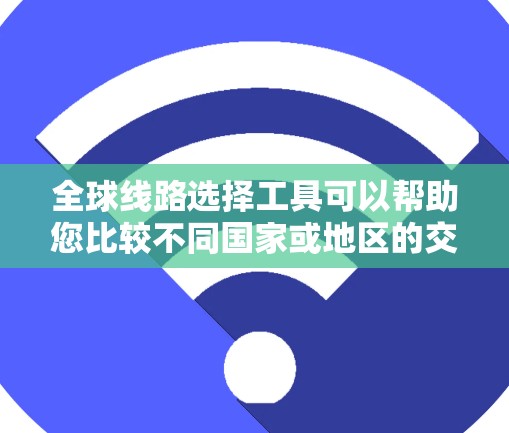 全球线路选择工具可以帮助您比较不同国家或地区的交通路线，包括高铁、飞机、长途汽车等。以下是几种常见的全球线路选择工具