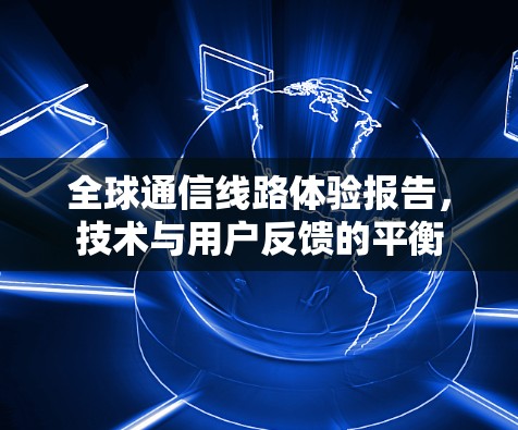 全球通信线路体验报告，技术与用户反馈的平衡