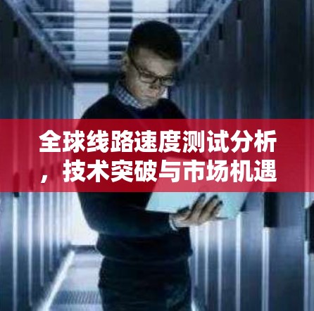 全球线路速度测试分析，技术突破与市场机遇