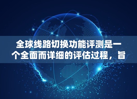 全球线路切换功能评测是一个全面而详细的评估过程，旨在检验网络系统在断开后能够恢复或可靠运行的能力。以下是撰写该报告的步骤和内容建议