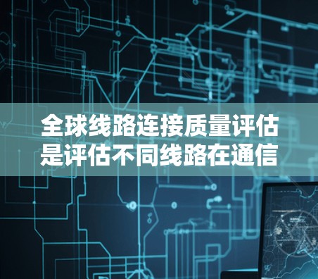 全球线路连接质量评估是评估不同线路在通信、电子、交通等领域中的连接性能和可靠性的重要指标。以下是一些通用的全球线路连接质量评估方法和步骤