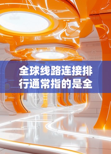 全球线路连接排行通常指的是全球范围内最连接、最便捷的交通网络，涵盖了铁路、公路、航空等多种交通方式。以下是一些主要的全球交通网络排行，涵盖不同领域