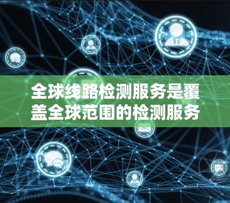 全球线路检测服务是覆盖全球范围的检测服务，旨在确保电力和电信设备的正常运行，及时发现和修复故障。以下是对该服务的详细分析