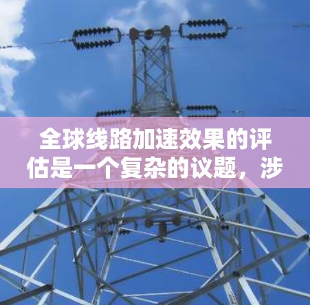 全球线路加速效果的评估是一个复杂的议题，涉及各个国家和地区的基础设施和发展水平。以下是一些可能的评估标准和分析方向，供您参考