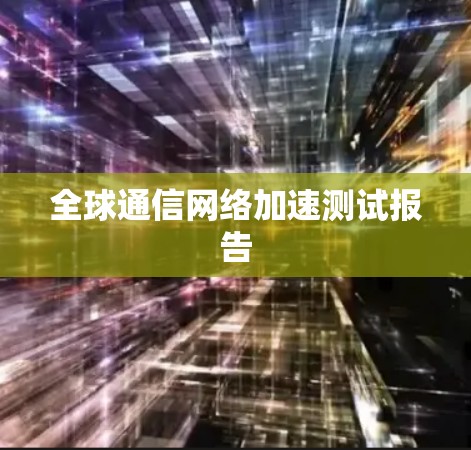 全球通信网络加速测试报告