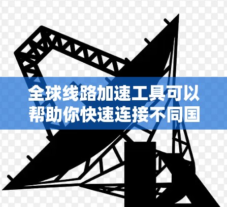 全球线路加速工具可以帮助你快速连接不同国家的互联网、发送文件、视频或视频会议，甚至在旅行或商务场合快速联系不同国家的人。以下是几个常见的全球线路加速工具