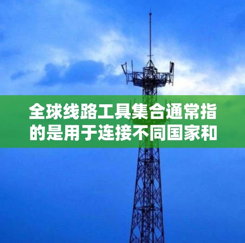 全球线路工具集合通常指的是用于连接不同国家和地区网络的工具和设备。以下是一些主要的全球线路工具集合，帮助用户在不同国家和地区之间进行网络连接