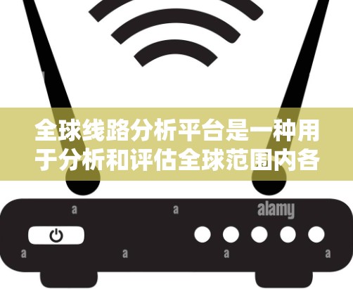 全球线路分析平台是一种用于分析和评估全球范围内各种线路（如铁路、航空、公路等）的能力。这类平台通常具备以下功能和模块，能够帮助用户进行复杂的数据分析和决策支持