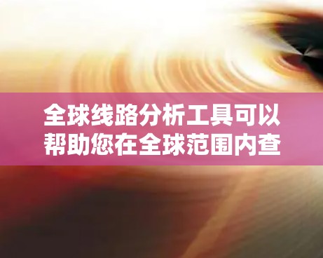 全球线路分析工具可以帮助您在全球范围内查找特定线路的实时信息、历史记录、分析和导航。以下是一些常见的在线工具和平台，您可以根据您的需求选择
