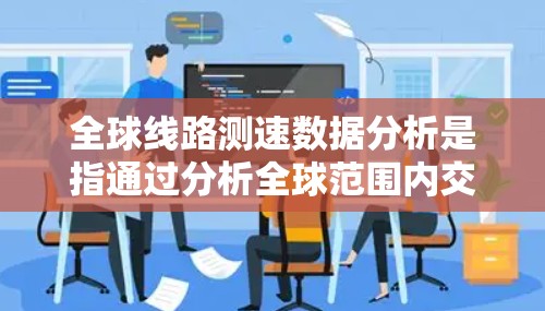 全球线路测速数据分析是指通过分析全球范围内交通网络中道路、桥梁等交通设施的测速数据，以了解交通流量、拥堵情况、信号灯优化等技术参数，并为交通管理、政策制定和车辆规划提供数据支持
