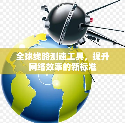 全球线路测速工具，提升网络效率的新标准