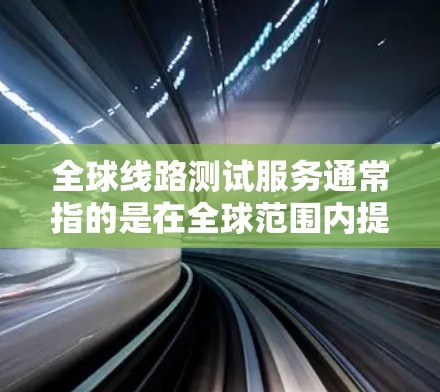 全球线路测试服务通常指的是在全球范围内提供线路测试服务的解决方案。这类服务可能涉及电力、通信、航空、物流等领域，旨在测试和优化线路的性能、可靠性以及安全性。以下是关于全球线路测试服务的详细信息
